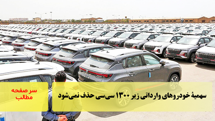 ‌سهمیۀ خودروهای وارداتی زیر ۱۳۰۰ سی‌سی حذف نمی‌شود/سرصفحه خبری آسیانیوز